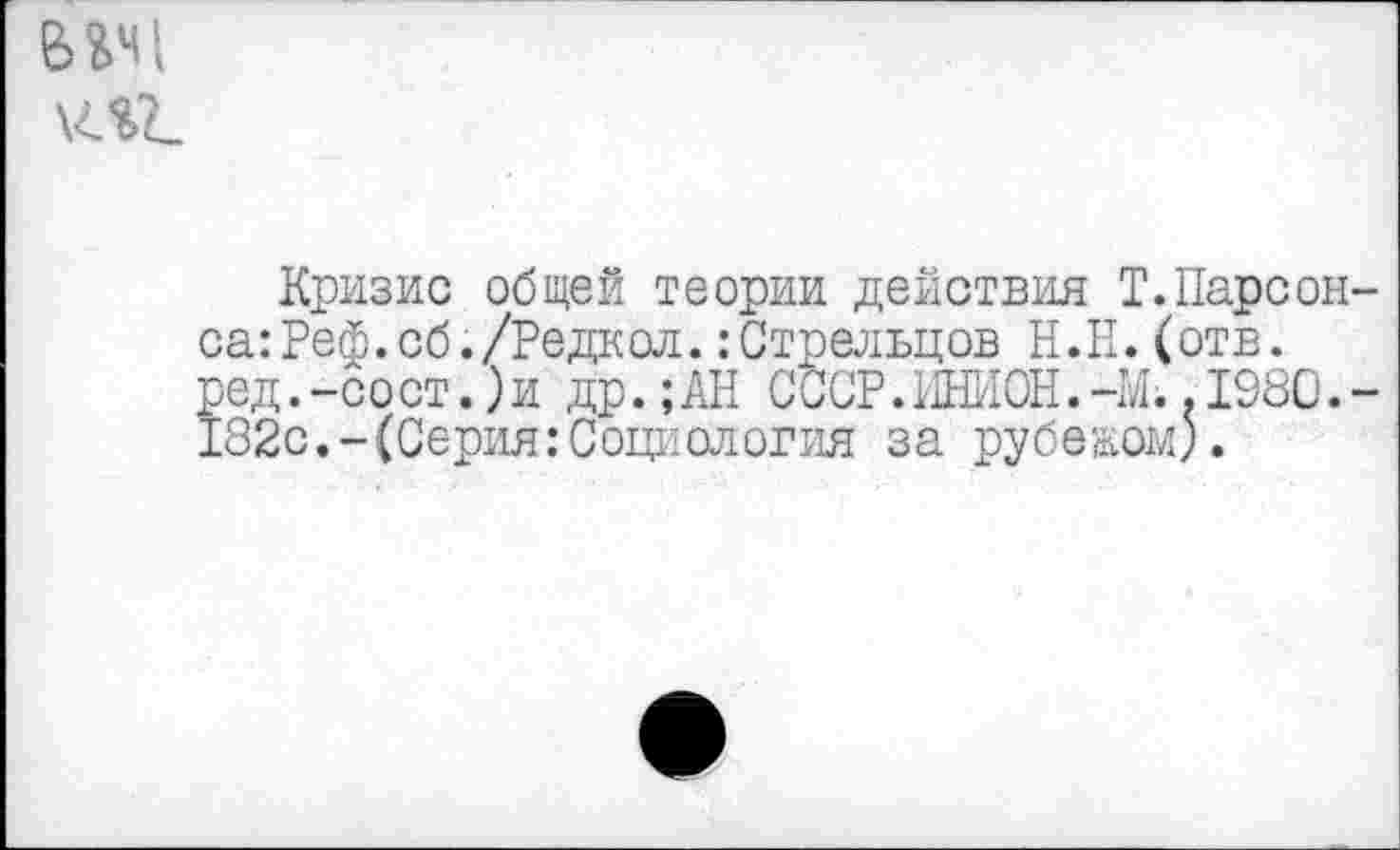 ﻿
Кризис общей теории действия Т.Парсонса :Реф.сб. /Редкой. :Стрельцов Н.П.(отв. ред.-сост.)и др.; АН СССР. ИНИОН. -М..1980.-182с.-(Серия:Социология за рубежом).